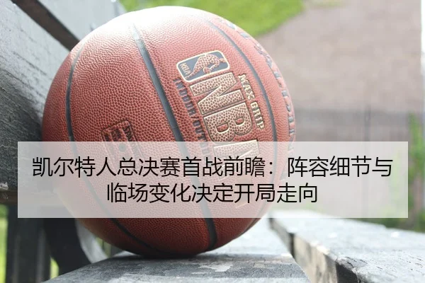 凯尔特人总决赛首战前瞻：阵容细节与临场变化决定开局走向