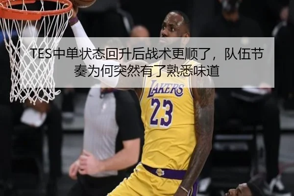 TES中单状态回升后战术更顺了，队伍节奏为何突然有了熟悉味道